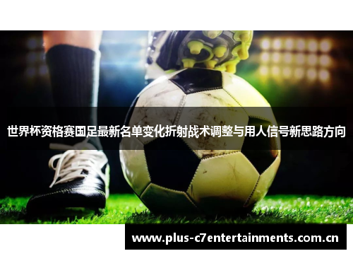 世界杯资格赛国足最新名单变化折射战术调整与用人信号新思路方向 世界杯资格赛国足最新名单变化折射战术调整与用人信号新思路方向