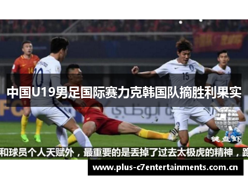 中国U19男足国际赛力克韩国队摘胜利果实