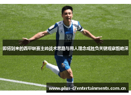 即将到来的西甲联赛主帅战术思路与用人理念成胜负关键观察前瞻深 即将到来的西甲联赛主帅战术思路与用人理念成胜负关键观察前瞻深