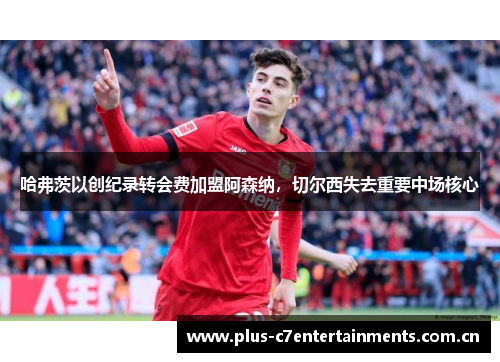 哈弗茨以创纪录转会费加盟阿森纳,切尔西失去重要中场核心 哈弗茨以创纪录转会费加盟阿森纳,切尔西失去重要中场核心