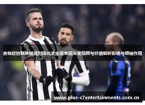 吉鲁欧协联关键战对阵尤文全场表现深度回顾与价值解析影响与领袖作用 吉鲁欧协联关键战对阵尤文全场表现深度回顾与价值解析影响与领袖作用