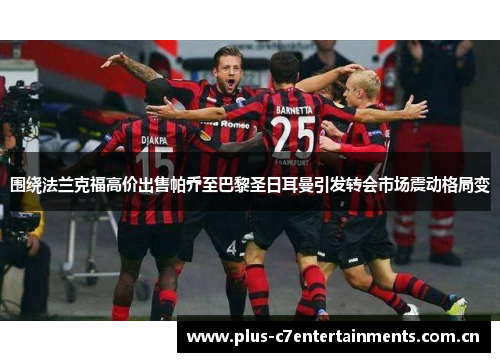 围绕法兰克福高价出售帕乔至巴黎圣日耳曼引发转会市场震动格局变 围绕法兰克福高价出售帕乔至巴黎圣日耳曼引发转会市场震动格局变