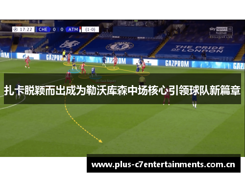 扎卡脱颖而出成为勒沃库森中场核心引领球队新篇章 扎卡脱颖而出成为勒沃库森中场核心引领球队新篇章