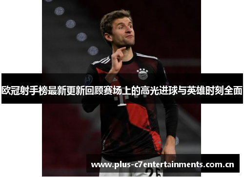 欧冠射手榜最新更新回顾赛场上的高光进球与英雄时刻全面 欧冠射手榜最新更新回顾赛场上的高光进球与英雄时刻全面