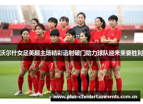 沃尔什女足英超主场精彩远射破门助力球队迎来重要胜利 沃尔什女足英超主场精彩远射破门助力球队迎来重要胜利
